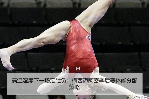高温湿度下一场定胜负：梅西迈阿密季后赛体能分配策略