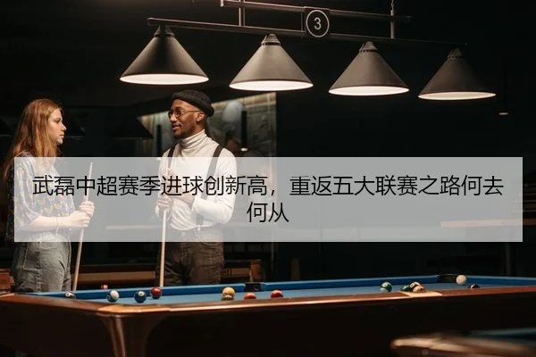 武磊中超赛季进球创新高，重返五大联赛之路何去何从